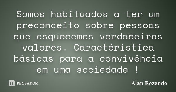 Somos habituados a ter um preconceito sobre pessoas que esquecemos verdadeiros valores. Caractéristica básicas para a convivência em uma sociedade !... Frase de Alan Rezende.