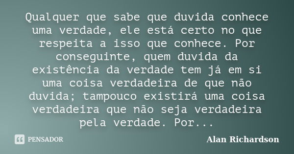 Qualquer que sabe que duvida conhece uma verdade, ele está certo no que respeita a isso que conhece. Por conseguinte, quem duvida da existência da verdade tem j... Frase de Alan Richardson.