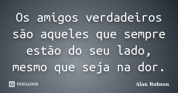 Os amigos verdadeiros são aqueles que sempre estão do seu lado, mesmo que seja na dor.... Frase de Alan Robson.