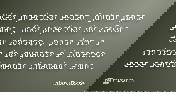 Não preciso estar junto para amar, não preciso do calor teu abraço, para ter a certeza do quanto é intenso esse sentimento chamado amor.... Frase de Alan Rocha.