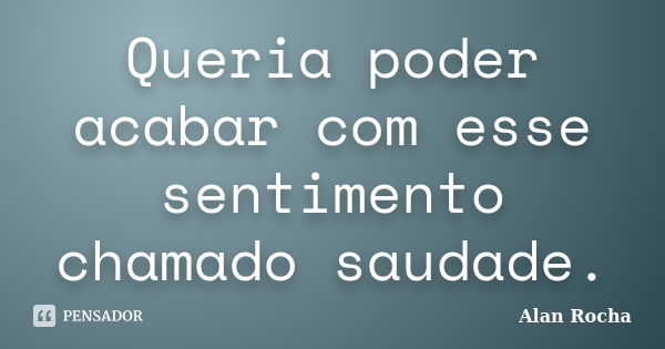 Queria poder acabar com esse sentimento chamado saudade.... Frase de Alan Rocha.