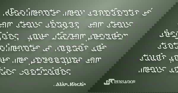 Realmente meu conforto é em teus braço, em teus beijos, que fazem perder totalmente a noção de tudo que me preocupa em meus dias sofridos.... Frase de Alan Rocha.