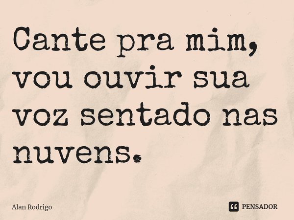 ⁠Cante pra mim, vou ouvir sua voz sentado nas nuvens.... Frase de Alan Rodrigo.