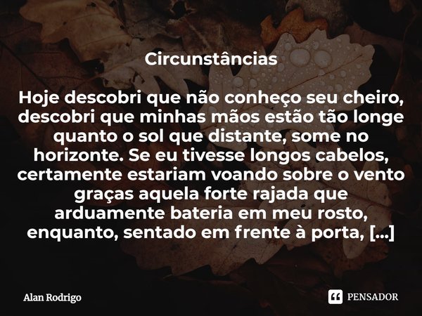 Circunstâncias ⁠Hoje descobri que não conheço seu cheiro, descobri que minhas mãos estão tão longe quanto o sol que distante, some no horizonte. Se eu tivesse l... Frase de Alan Rodrigo.