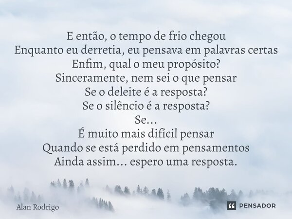 E então, o tempo de frio chegou Enquanto eu derretia, eu pensava em palavras certas Enfim, qual o meu propósito? Sinceramente, nem sei o que pensar Se o deleit... Frase de Alan Rodrigo.