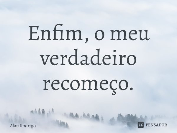 ⁠Enfim, o meu verdadeiro recomeço.... Frase de Alan Rodrigo.