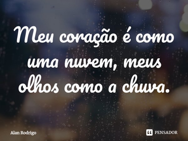 Meu coração é como uma nuvem, meus olhos como a chuva.... Frase de Alan Rodrigo.