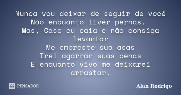 Nunca vou deixar de seguir de você Não enquanto tiver pernas, Mas, Caso eu caia e não consiga levantar Me empreste sua asas Irei agarrar suas penas E enquanto v... Frase de Alan Rodrigo.