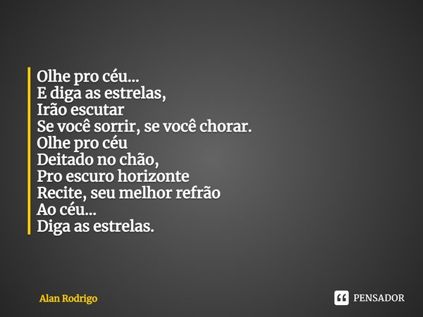 Olhe pro céu... E diga as estrelas, Irão escutar Se você sorrir, se você chorar. Olhe pro céu Deitado no chão, Pro escuro horizonte Recite, seu melhor refrão Ao... Frase de Alan Rodrigo.