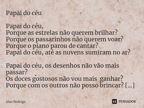 ⁠Papai do céu ⁠Papai do céu,
Porque as estrelas não querem brilhar?
Porque os passarinhos não querem voar?
Porque o piano parou de cantar?
Papai do céu, até as ... Frase de Alan Rodrigo.