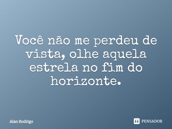 Você não me perdeu de vista, olhe aquela estrela no fim do horizonte.... Frase de Alan Rodrigo.
