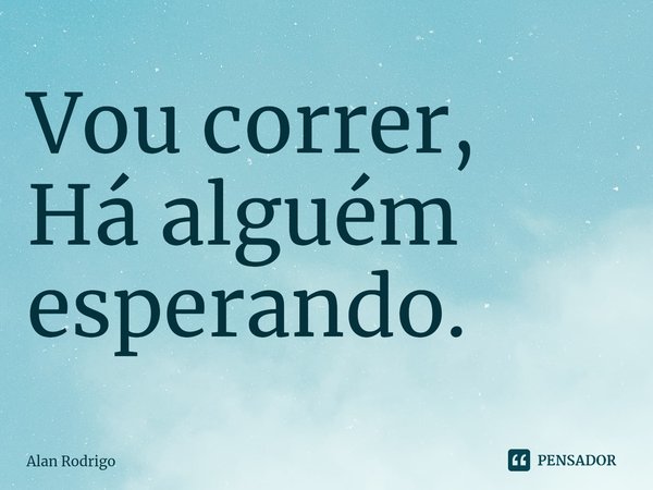 ⁠Vou correr, Há alguém esperando.... Frase de Alan Rodrigo.