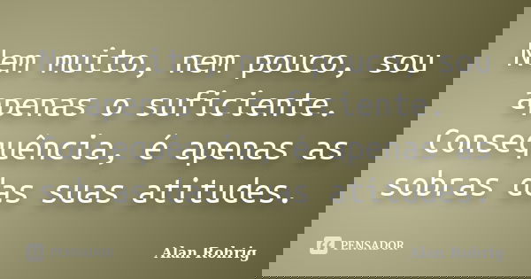 Nem muito, nem pouco, sou apenas o suficiente. Consequência, é apenas as sobras das suas atitudes.... Frase de Alan Rohrig.