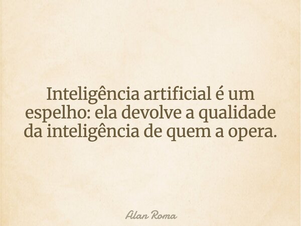 Inteligência artificial é um espelho: ela devolve a qualidade da inteligência de quem a opera.... Frase de Alan Roma.