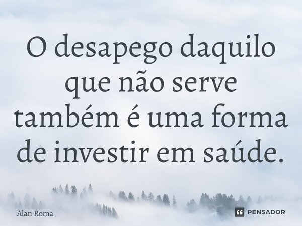 ⁠O desapego daquilo que não serve também é uma forma de investir em saúde.... Frase de Alan Roma.