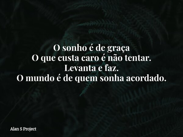 O sonho é de graça O que custa caro é não tentar. Levanta e faz. O mundo é de quem sonha acordado.... Frase de Alan S Project.