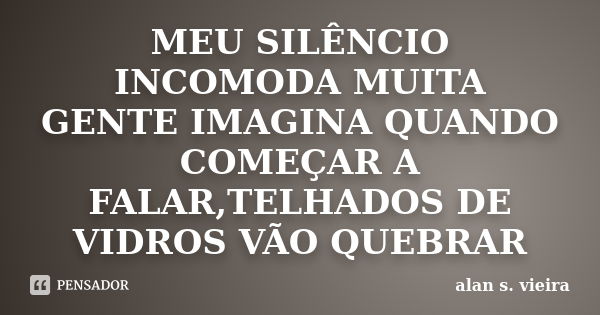 MEU SILÊNCIO INCOMODA MUITA GENTE IMAGINA QUANDO COMEÇAR A FALAR,TELHADOS DE VIDROS VÃO QUEBRAR... Frase de alan s. vieira.