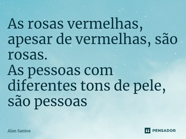 As rosas vermelhas, apesar de vermelhas, são rosas. As pessoas com diferentes tons de pele, são pessoas... Frase de Alan Santos.