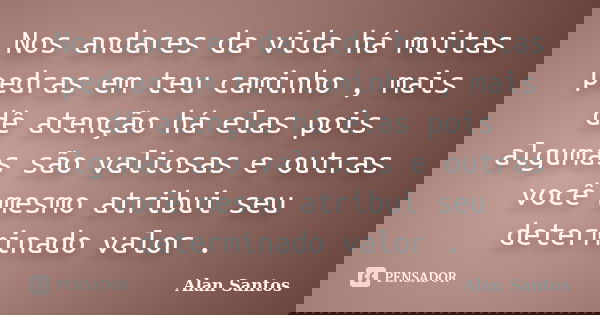Nos andares da vida há muitas pedras em teu caminho , mais dê atenção há elas pois algumas são valiosas e outras você mesmo atribui seu determinado valor .... Frase de Alan Santos.