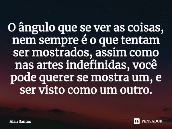 ⁠O ângulo que se ver as coisas, nem sempre é o que tentam ser mostrados, assim como nas artes indefinidas, você pode querer se mostra um, e ser visto como um ou... Frase de Alan Santos.