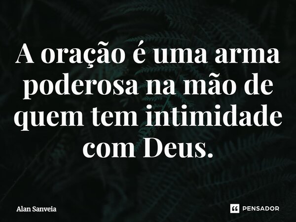 ⁠A oração é uma arma poderosa na mão de quem tem intimidade com Deus.... Frase de Alan Sanveia.