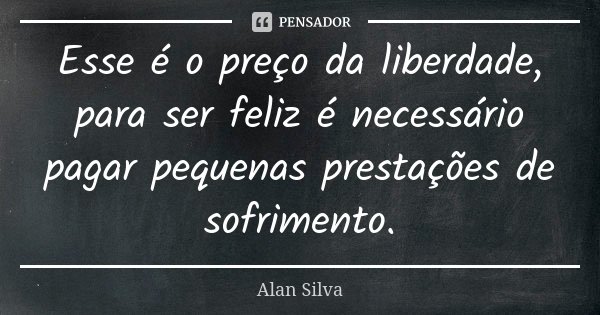 Esse é o preço da liberdade, para ser feliz é necessário pagar pequenas prestações de sofrimento.... Frase de Alan Silva.