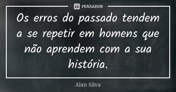 Os erros do passado tendem a se repetir em homens que não aprendem com a sua história.... Frase de Alan Silva.