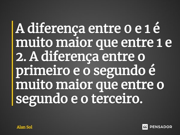 ⁠A diferença entre 0 e 1 é muito maior que entre 1 e 2. A diferença entre o primeiro e o segundo é muito maior que entre o segundo e o terceiro.... Frase de Alan Sol.