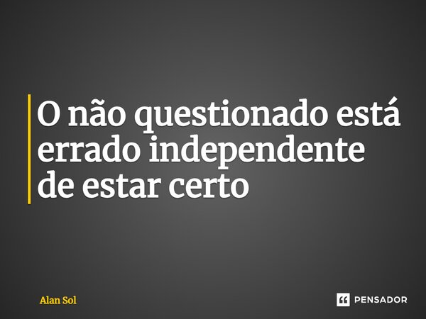 ⁠O não questionado está errado independente de estar certo... Frase de Alan Sol.