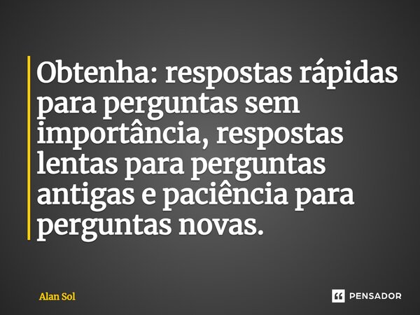 ⁠Obtenha: respostas rápidas para perguntas sem importância, respostas lentas para perguntas antigas e paciência para perguntas novas.... Frase de Alan Sol.