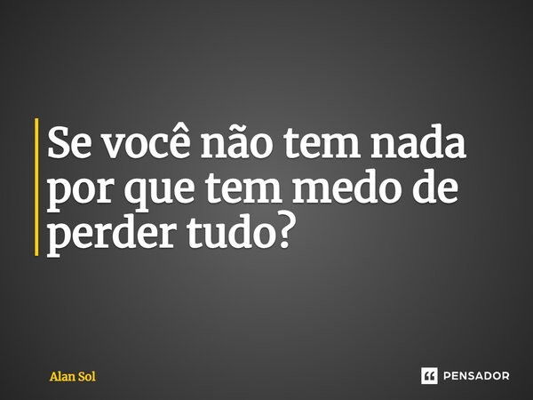 ⁠Se você não tem nada por que tem medo de perder tudo?... Frase de Alan Sol.