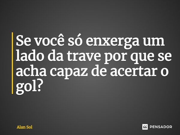⁠Se você só enxerga um lado da trave por que se acha capaz de acertar o gol?... Frase de Alan Sol.