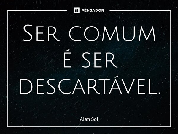 ⁠Ser comum é ser descartável.... Frase de Alan Sol.