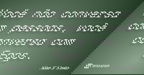 Você não conversa com pessoas, você conversa com Egos.... Frase de Alan T. Costa.