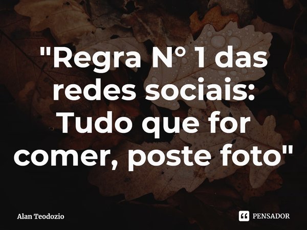 ⁠"Regra N° 1 das redes sociais: Tudo que for comer, poste foto"... Frase de Alan Teodozio.