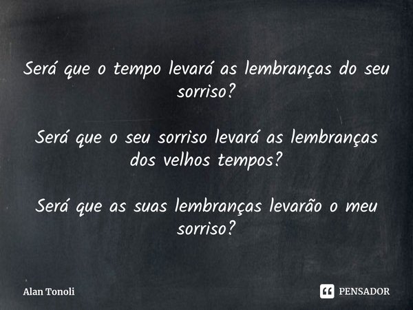 ⁠Será que o tempo levará as lembranças do seu sorriso? Será que o seu sorriso levará as lembranças dos velhos tempos? Será que as suas lembranças levarão o meu ... Frase de Alan Tonoli.