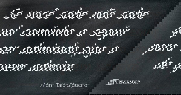 Se você sabe não sabe qual caminho a seguir para ser admirado,siga o de quem admira.... Frase de Alan Túlio Siqueira.