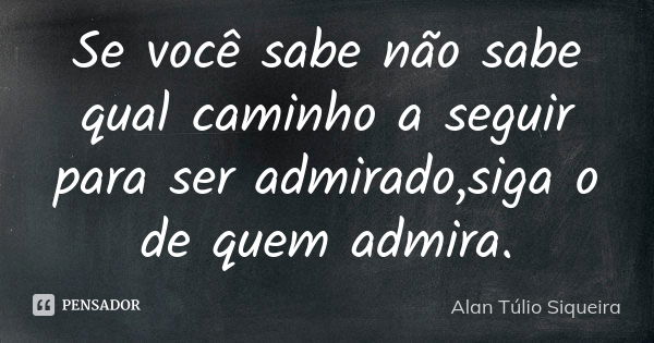 Se você sabe não sabe qual caminho a seguir para ser admirado,siga o de quem admira.... Frase de Alan Túlio Siqueira.