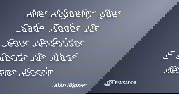 Ame Alguém; Que Sabe Todos Os Seus Defeitos E Gosta De Você Mesmo Assim... Frase de Alan Vagner.