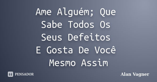 Ame Alguém; Que Sabe Todos Os Seus Defeitos E Gosta De Você Mesmo Assim... Frase de Alan Vagner.