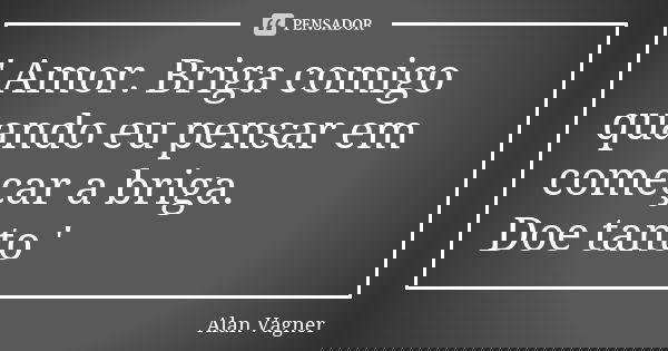 ' Amor. Briga comigo quando eu pensar em começar a briga. Doe tanto '... Frase de Alan Vagner.