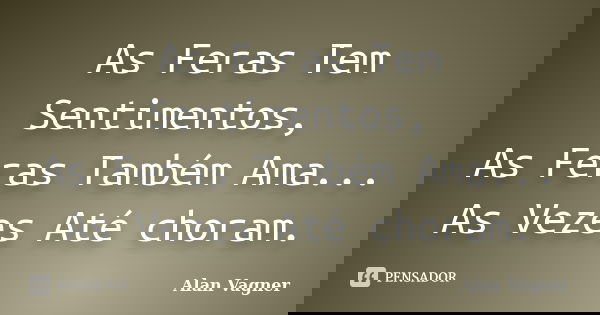 As Feras Tem Sentimentos, As Feras Também Ama... As Vezes Até choram.... Frase de Alan Vagner.