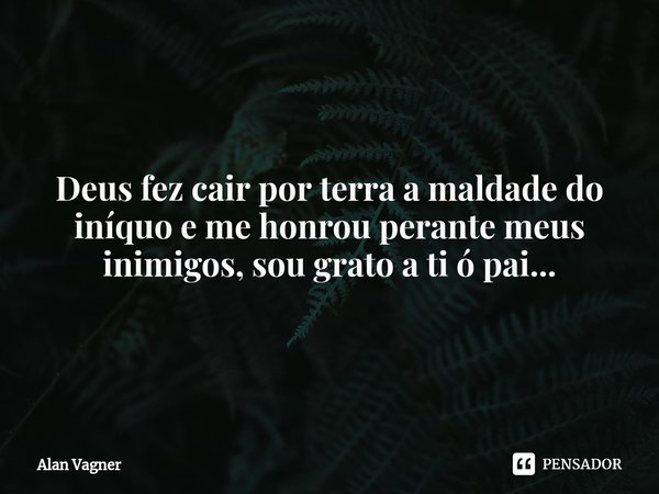 ⁠Deus fez cair por terra a maldade do iníquo e me honrou perante meus inimigos, sou grato a ti ó pai...... Frase de Alan Vagner.