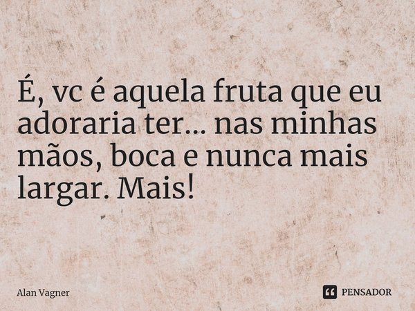⁠É, vc é aquela fruta que eu adoraria ter... nas minhas mãos, boca e nunca mais largar. Mais!... Frase de Alan Vagner.