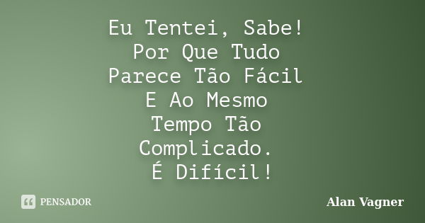 Eu Tentei, Sabe! Por Que Tudo Parece Tão Fácil E Ao Mesmo Tempo Tão Complicado. É Difícil!... Frase de Alan Vagner.