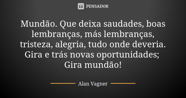 Mundão. Que deixa saudades, boas lembranças, más lembranças, tristeza, alegria, tudo onde deveria. Gira e trás novas oportunidades; Gira mundão!... Frase de Alan Vagner.