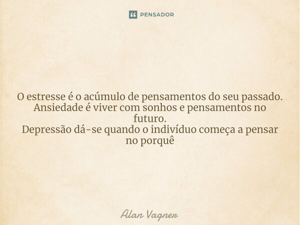 O estresse é o acúmulo de pensamentos do seu passado. Ansiedade é viver com sonhos e pensamentos no futuro. Depressão dá-se quando o indivíduo começa a pensar n... Frase de Alan Vagner.