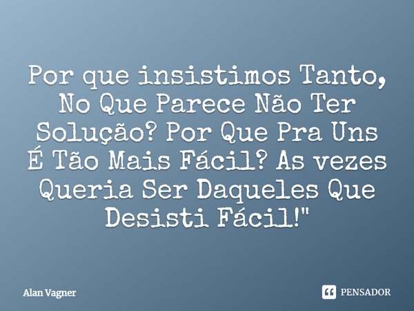 Por que insistimos tanto no que parece não ter solução? Por que pra uns é tão mais fácil? Às vezes queria ser daqueles que desiste fácil!... Frase de Alan Vagner.