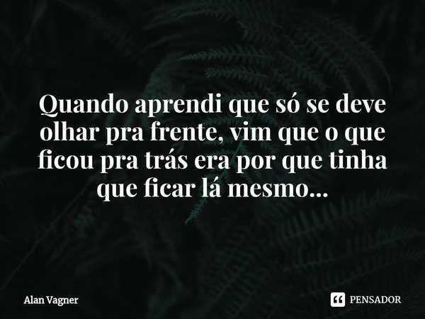 ⁠Quando aprendi que só se deve olhar pra frente, vim que o que ficou pra trás era por que tinha que ficar lá mesmo...... Frase de Alan Vagner.