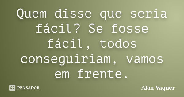 Quem disse que seria fácil? Se fosse fácil, todos conseguiriam, vamos em frente.... Frase de Alan Vagner.